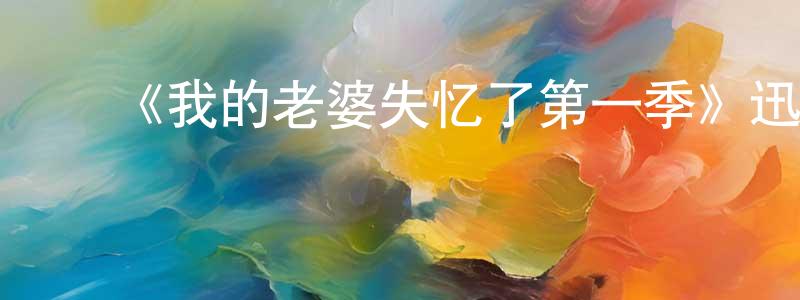 迟文超发布《我的老婆失忆了第一季》迅雷下载/在线观看-都市情感-美剧天堂